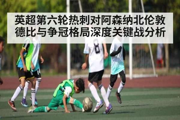 英超第六轮热刺对阿森纳北伦敦德比与争冠格局深度关键战分析