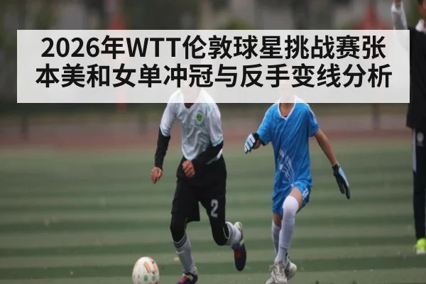 2026年WTT伦敦球星挑战赛张本美和女单冲冠与反手变线分析