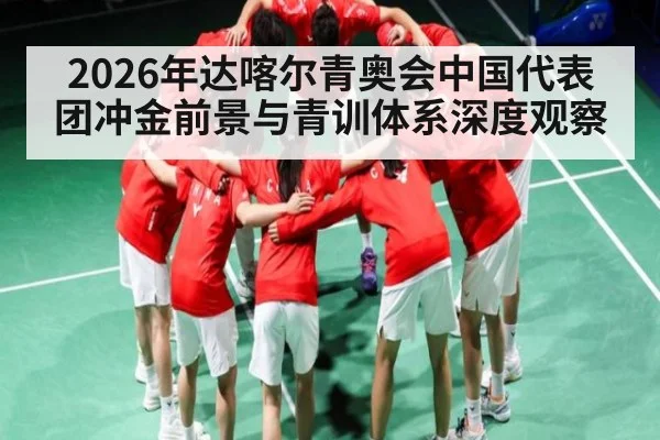 2026年达喀尔青奥会中国代表团冲金前景与青训体系深度观察