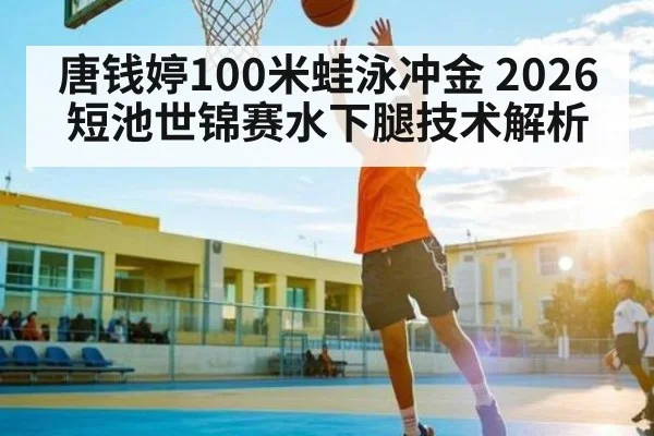 唐钱婷100米蛙泳冲金 2026短池世锦赛水下腿技术解析